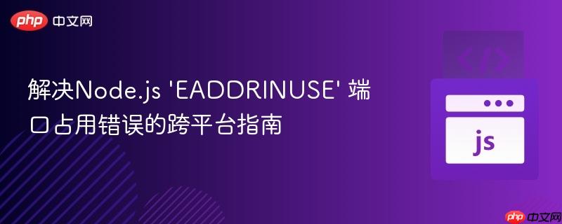 解决Node.js 'EADDRINUSE' 端口占用错误的跨平台指南