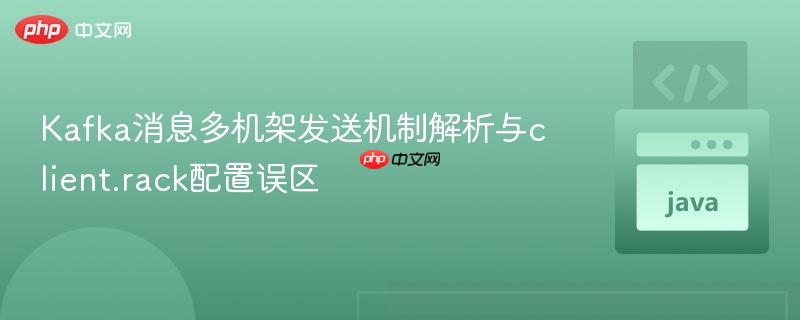 Kafka消息多机架发送机制解析与client.rack配置误区
