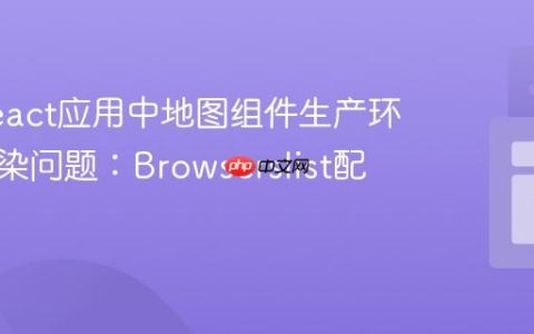 解决React应用中地图组件生产环境不渲染问题：Browserslist配置优化