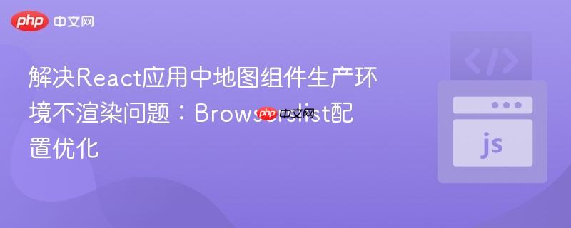 解决react应用中地图组件生产环境不渲染问题:browserslist配置优化
