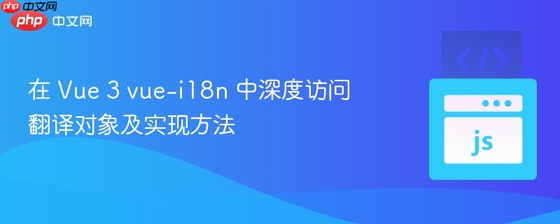 在 vue 3 vue-i18n 中深度访问翻译对象及实现方法