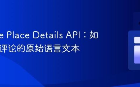 Google Place Details API：如何获取评论的原始语言文本