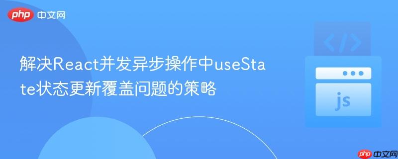 解决react并发异步操作中usestate状态更新覆盖问题的策略