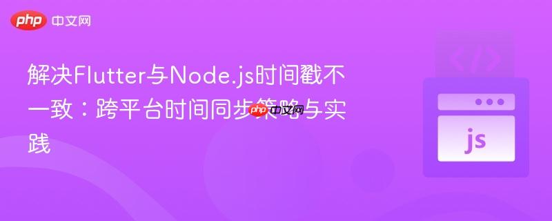 解决flutter与node.js时间戳不一致:跨平台时间同步策略与实践