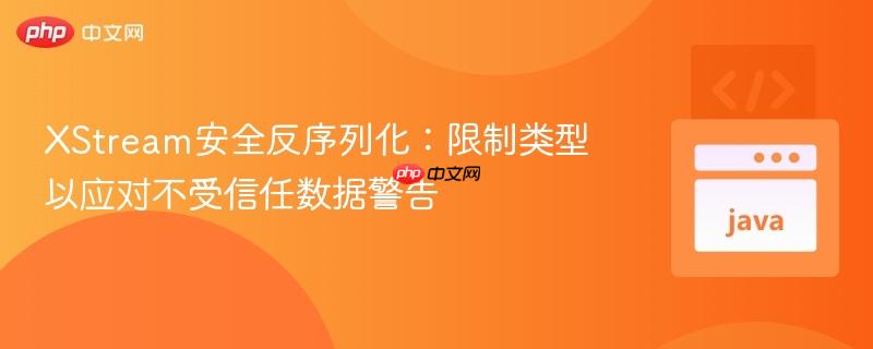 XStream安全反序列化:限制类型以应对不受信任数据警告