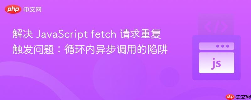 解决 JavaScript fetch 请求重复触发问题:循环内异步调用的陷阱