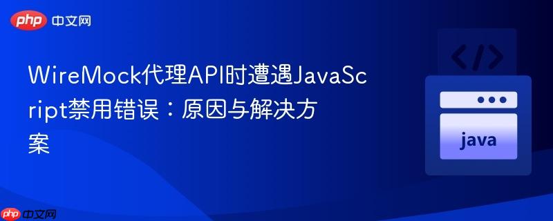 WireMock代理API时遭遇JavaScript禁用错误:原因与解决方案