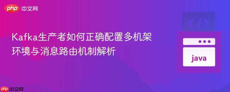 Kafka生产者如何正确配置多机架环境与消息路由机制解析