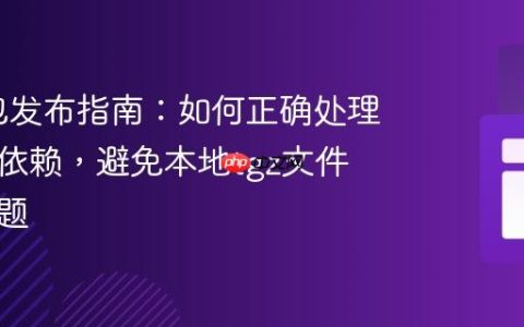 NPM包发布指南：如何正确处理模块间依赖，避免本地tgz文件路径问题