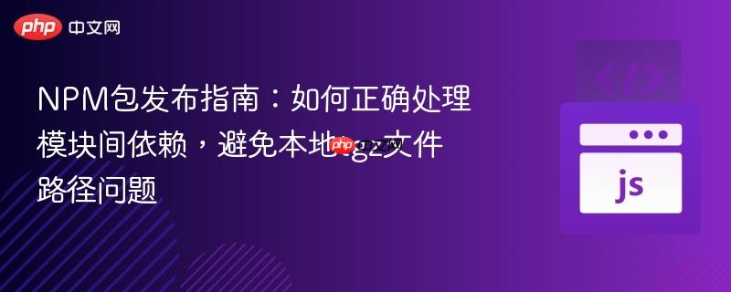 npm包发布指南:如何正确处理模块间依赖,避免本地tgz文件路径问题
