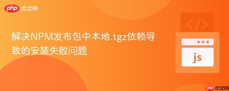 解决NPM发布包中本地.tgz依赖导致的安装失败问题