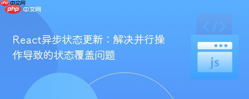 React异步状态更新:解决并行操作导致的状态覆盖问题