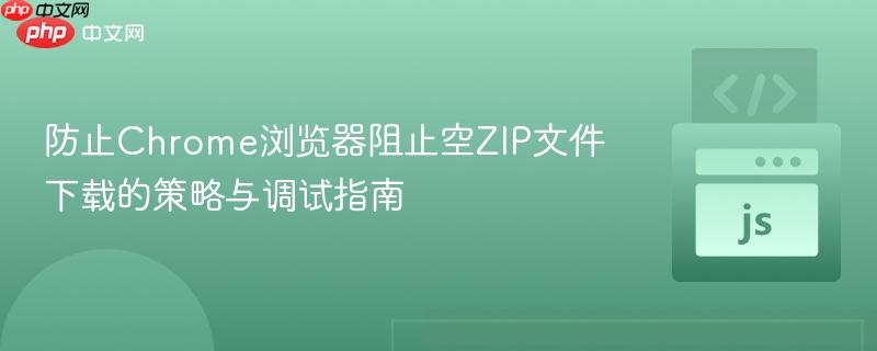 防止Chrome浏览器阻止空ZIP文件下载的策略与调试指南