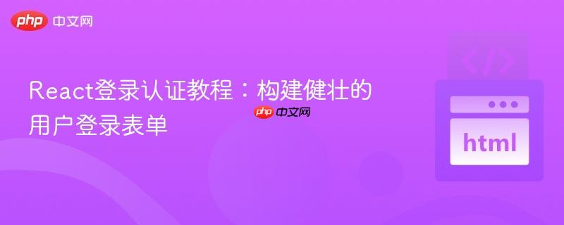 React登录认证教程:构建健壮的用户登录表单
