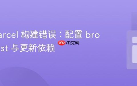 解决 Parcel 构建错误：配置 browserslist 与更新依赖