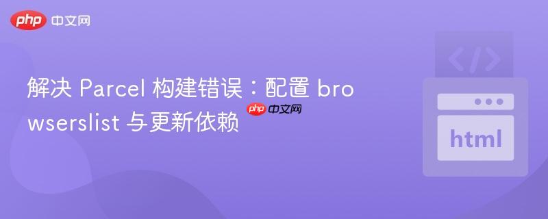解决 parcel 构建错误:配置 browserslist 与更新依赖