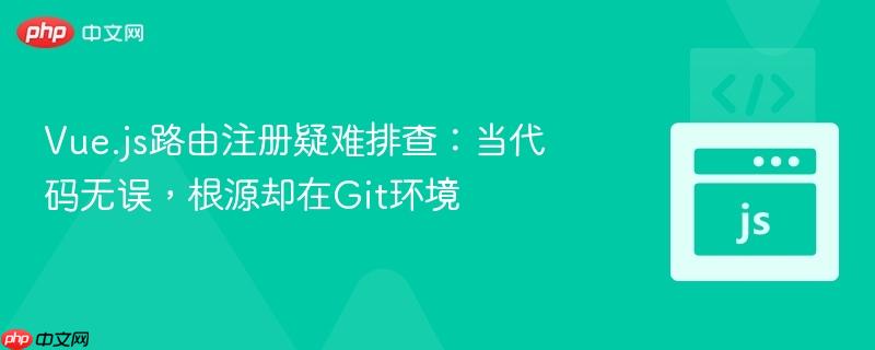 vue.js路由注册疑难排查:当代码无误,根源却在git环境
