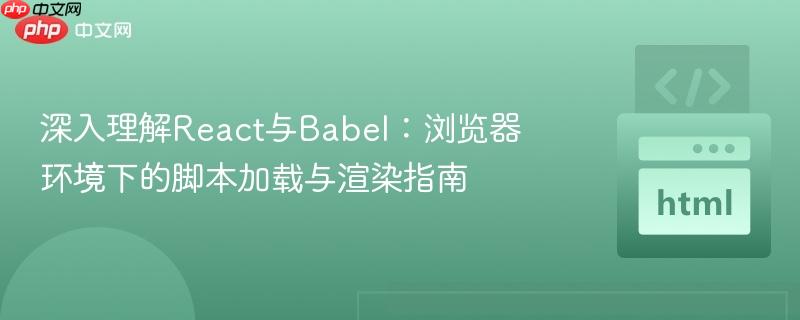 深入理解React与Babel:浏览器环境下的脚本加载与渲染指南