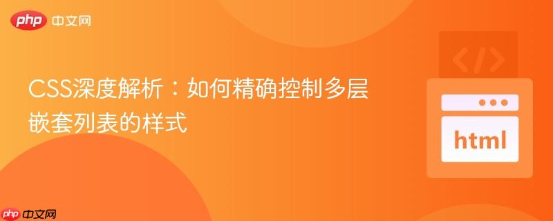 CSS深度解析:如何精确控制多层嵌套列表的样式