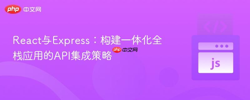 React与Express:构建一体化全栈应用的API集成策略