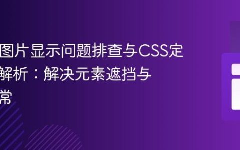 HTML图片显示问题排查与CSS定位深度解析：解决元素遮挡与渲染异常