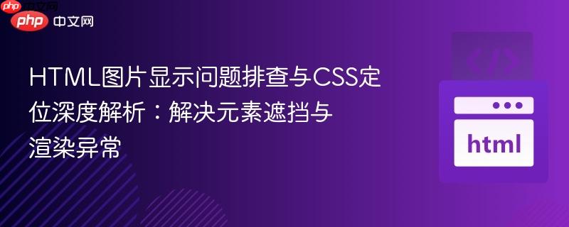 HTML图片显示问题排查与CSS定位深度解析:解决元素遮挡与渲染异常