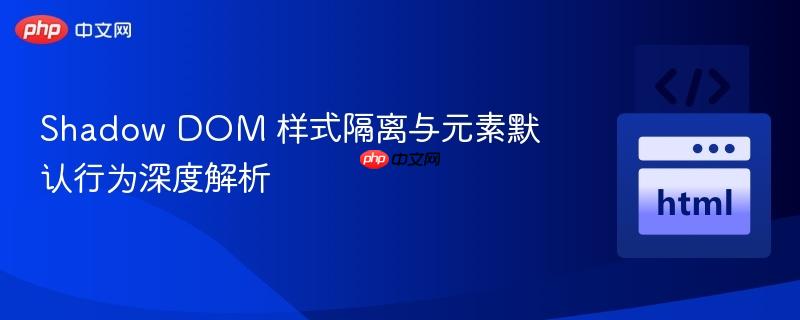 Shadow DOM 样式隔离与元素默认行为深度解析