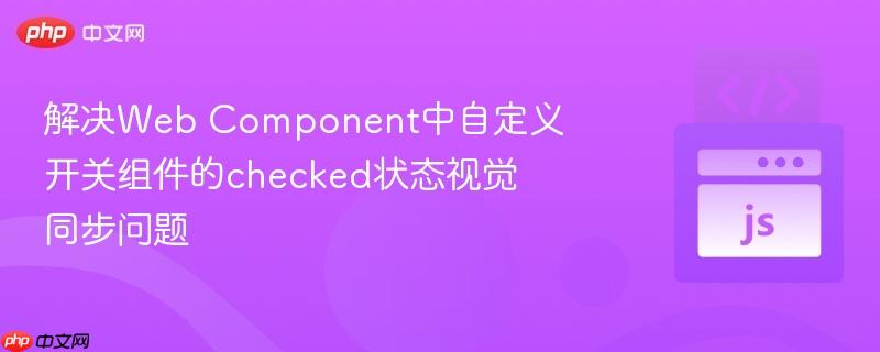 解决Web Component中自定义开关组件的checked状态视觉同步问题