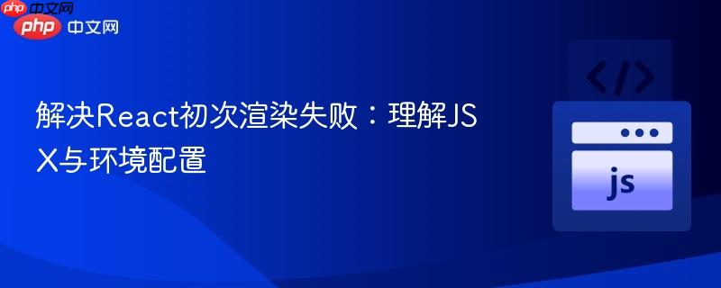 解决React初次渲染失败:理解JSX与环境配置