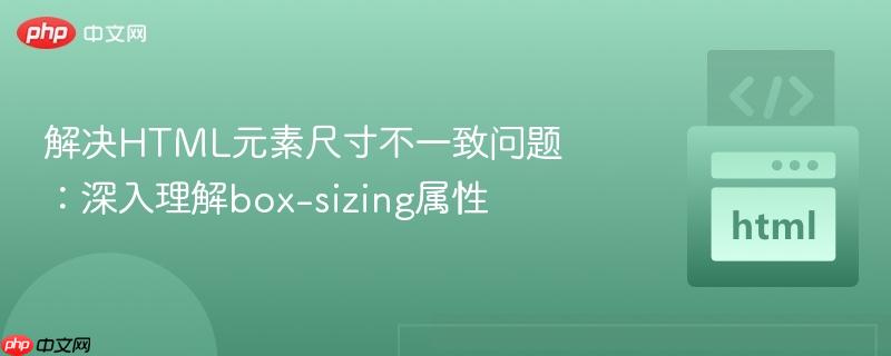 解决html元素尺寸不一致问题:深入理解box-sizing属性