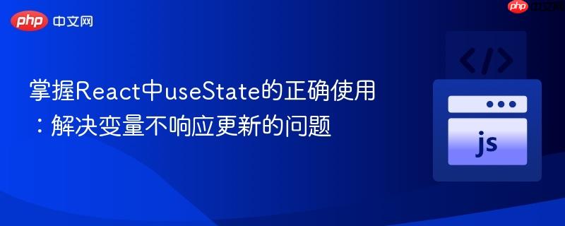 掌握React中useState的正确使用:解决变量不响应更新的问题