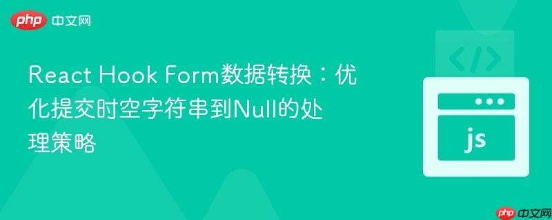 react hook form数据转换:优化提交时空字符串到null的处理策略