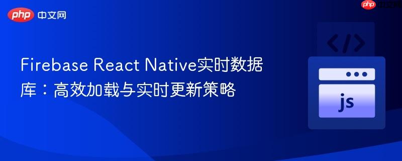 firebase react native实时数据库:高效加载与实时更新策略