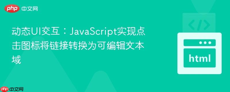 动态UI交互:JavaScript实现点击图标将链接转换为可编辑文本域