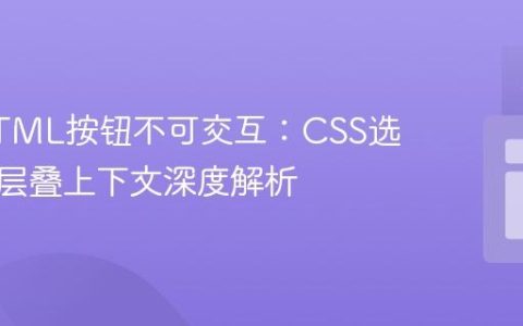 解决HTML按钮不可交互：CSS选择器与层叠上下文深度解析