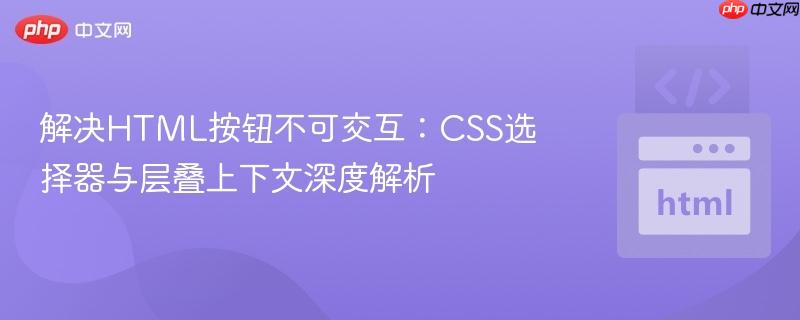 解决HTML按钮不可交互:CSS选择器与层叠上下文深度解析