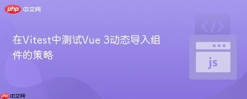 在vitest中测试vue 3动态导入组件的策略