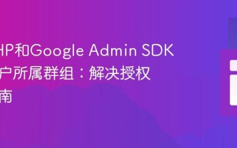 使用PHP和Google Admin SDK列出用户所属群组：解决授权问题指南