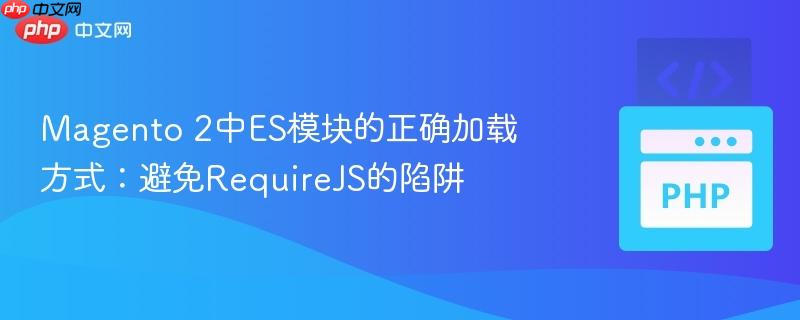 Magento 2中ES模块的正确加载方式:避免RequireJS的陷阱