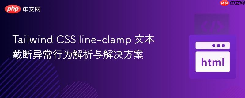Tailwind CSS line-clamp 文本截断异常行为解析与解决方案