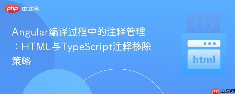 Angular编译过程中的注释管理:HTML与TypeScript注释移除策略
