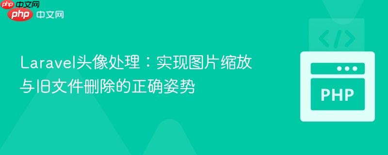 Laravel头像处理:实现图片缩放与旧文件删除的正确姿势