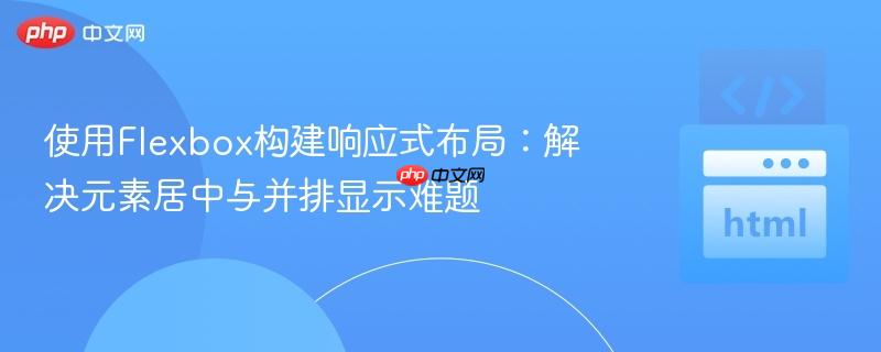 使用Flexbox构建响应式布局:解决元素居中与并排显示难题