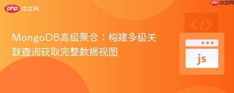 MongoDB高级聚合:构建多级关联查询获取完整数据视图