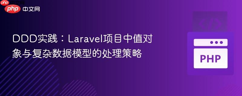 DDD实践:Laravel项目中值对象与复杂数据模型的处理策略