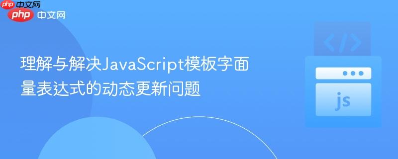 理解与解决JavaScript模板字面量表达式的动态更新问题