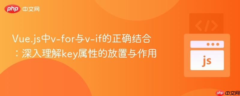 Vue.js中v-for与v-if的正确结合:深入理解key属性的放置与作用