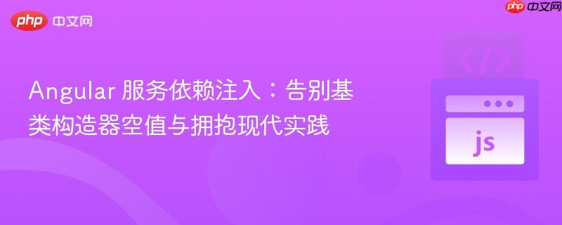 angular 服务依赖注入:告别基类构造器空值与拥抱现代实践