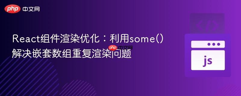 React组件渲染优化:利用some()解决嵌套数组重复渲染问题