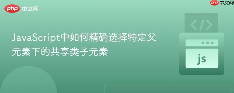 JavaScript中如何精确选择特定父元素下的共享类子元素